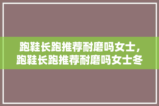 跑鞋长跑推荐耐磨吗女士，跑鞋长跑推荐耐磨吗女士冬季。