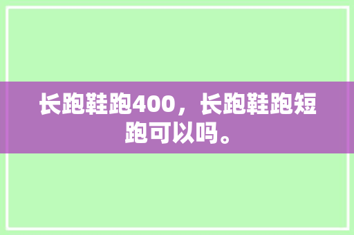 长跑鞋跑400,长跑鞋跑短跑可以吗。 品牌鞋 长跑鞋跑400,长跑鞋跑短跑可以吗。 长跑鞋跑400,长跑鞋跑短跑可以吗。 品牌鞋