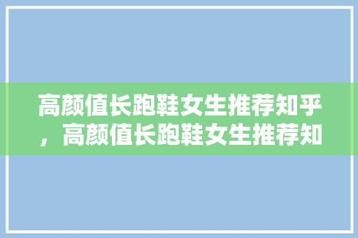 高颜值长跑鞋女生推荐知乎，高颜值长跑鞋女生推荐知乎文章。 高颜值长跑鞋女生推荐知乎，高颜值长跑鞋女生推荐知乎文章。 大精工智造