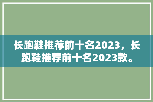 长跑鞋推荐前十名2023，长跑鞋推荐前十名2023款。