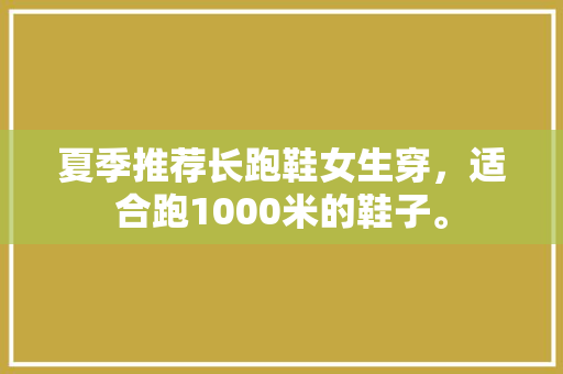 夏季推荐长跑鞋女生穿，适合跑1000米的鞋子。 夏季推荐长跑鞋女生穿，适合跑1000米的鞋子。 品牌鞋