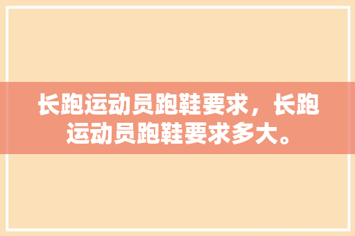 长跑运动员跑鞋要求，长跑运动员跑鞋要求多大。 长跑运动员跑鞋要求，长跑运动员跑鞋要求多大。 鞋厂大全