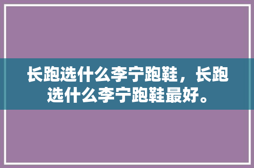 长跑选什么李宁跑鞋,长跑选什么李宁跑鞋最好。 鞋类款式 长跑选什么李宁跑鞋,长跑选什么李宁跑鞋最好。 长跑选什么李宁跑鞋,长跑选什么李宁跑鞋最好。 鞋类款式