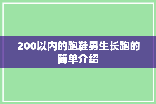 200以内的跑鞋男生长跑的简单介绍 200以内的跑鞋男生长跑的简单介绍 鞋厂大全