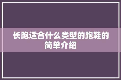 长跑适合什么类型的跑鞋的简单介绍 鞋类款式 长跑适合什么类型的跑鞋的简单介绍 长跑适合什么类型的跑鞋的简单介绍 鞋类款式