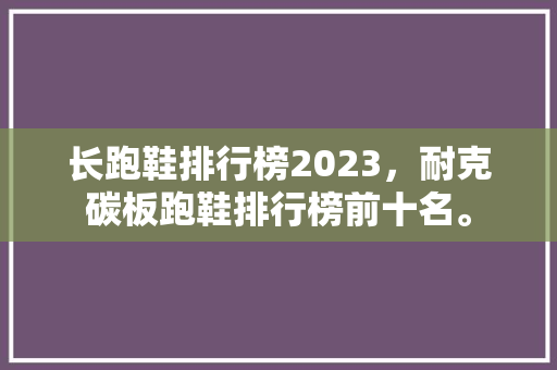长跑鞋排行榜2023，耐克碳板跑鞋排行榜前十名。 长跑鞋排行榜2023，耐克碳板跑鞋排行榜前十名。 鞋类款式