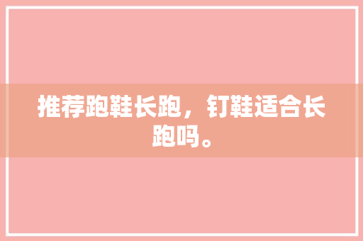推荐跑鞋长跑，钉鞋适合长跑吗。 推荐跑鞋长跑，钉鞋适合长跑吗。 大匠心设计