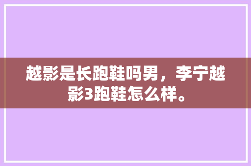 越影是长跑鞋吗男，李宁越影3跑鞋怎么样。 越影是长跑鞋吗男，李宁越影3跑鞋怎么样。 大匠心设计