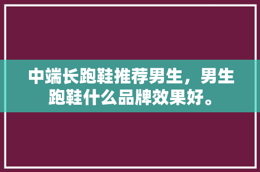 中端长跑鞋推荐男生，男生跑鞋什么品牌效果好。 中端长跑鞋推荐男生，男生跑鞋什么品牌效果好。 鞋厂大全