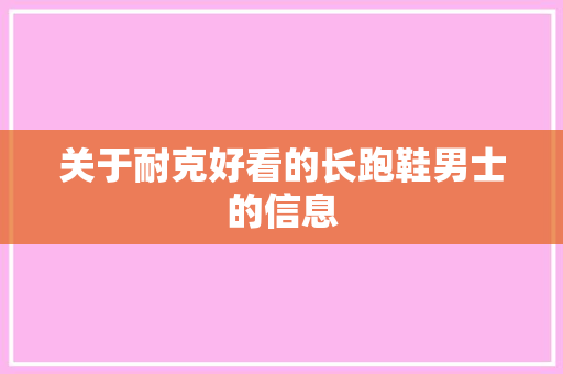 关于耐克好看的长跑鞋男士的信息 关于耐克好看的长跑鞋男士的信息 大匠心设计