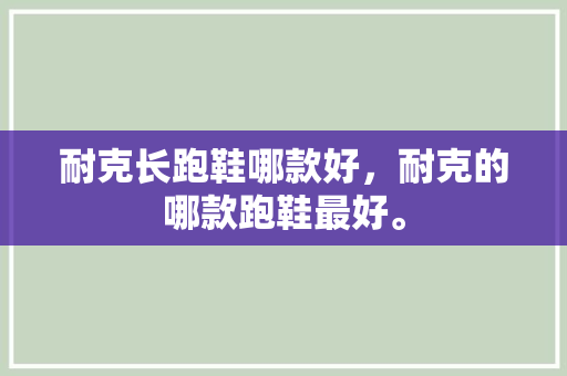 耐克长跑鞋哪款好,耐克的哪款跑鞋最好。 鞋类款式 耐克长跑鞋哪款好,耐克的哪款跑鞋最好。 耐克长跑鞋哪款好,耐克的哪款跑鞋最好。 鞋类款式