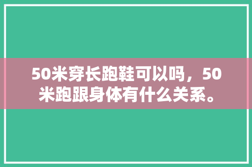 50米穿长跑鞋可以吗,50米跑跟身体有什么关系。 大匠心设计 50米穿长跑鞋可以吗,50米跑跟身体有什么关系。 50米穿长跑鞋可以吗,50米跑跟身体有什么关系。 大匠心设计