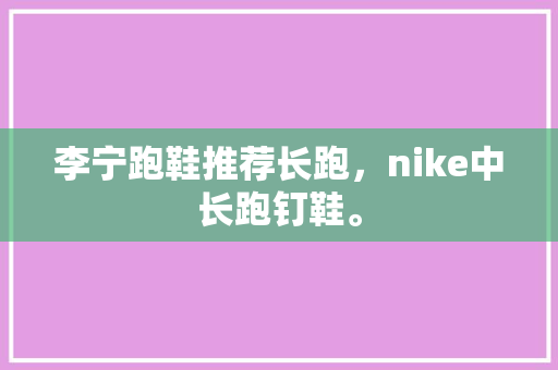 李宁跑鞋推荐长跑,nike中长跑钉鞋。 鞋厂大全 李宁跑鞋推荐长跑,nike中长跑钉鞋。 李宁跑鞋推荐长跑,nike中长跑钉鞋。 鞋厂大全