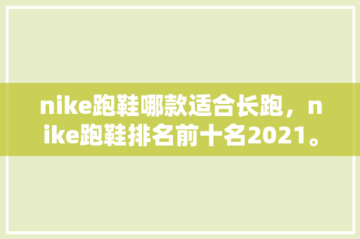 nike跑鞋哪款适合长跑，nike跑鞋排名前十名2021。 nike跑鞋哪款适合长跑，nike跑鞋排名前十名2021。 品牌鞋