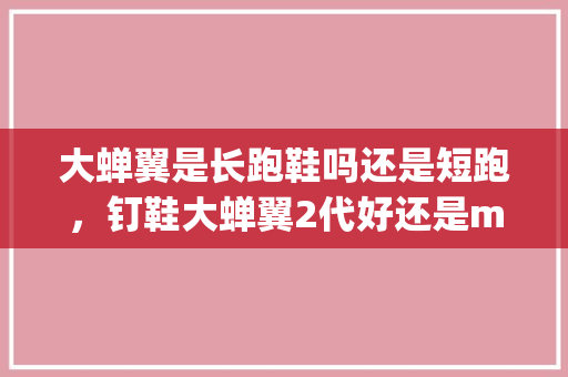 大蝉翼是长跑鞋吗还是短跑，钉鞋大蝉翼2代好还是maxfly好。 大蝉翼是长跑鞋吗还是短跑，钉鞋大蝉翼2代好还是maxfly好。 鞋厂大全