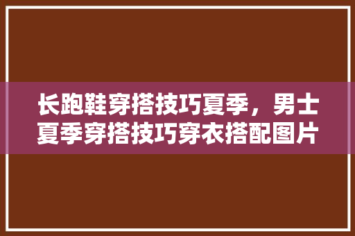长跑鞋穿搭技巧夏季，男士夏季穿搭技巧穿衣搭配图片。 长跑鞋穿搭技巧夏季，男士夏季穿搭技巧穿衣搭配图片。 大匠心设计