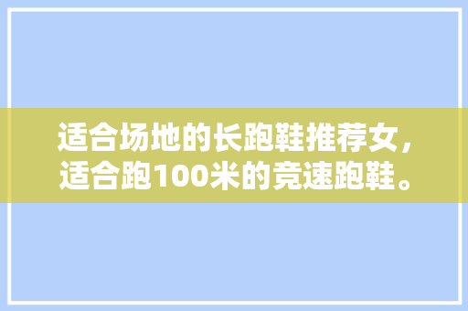适合场地的长跑鞋推荐女,适合跑100米的竞速跑鞋。 大匠心设计 适合场地的长跑鞋推荐女,适合跑100米的竞速跑鞋。 适合场地的长跑鞋推荐女,适合跑100米的竞速跑鞋。 大匠心设计