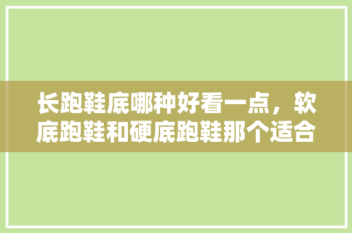 长跑鞋底哪种好看一点，软底跑鞋和硬底跑鞋那个适合长跑。