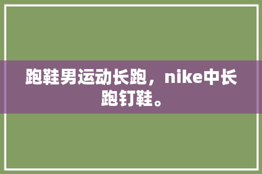 跑鞋男运动长跑,nike中长跑钉鞋。 大精工智造 跑鞋男运动长跑,nike中长跑钉鞋。 跑鞋男运动长跑,nike中长跑钉鞋。 大精工智造