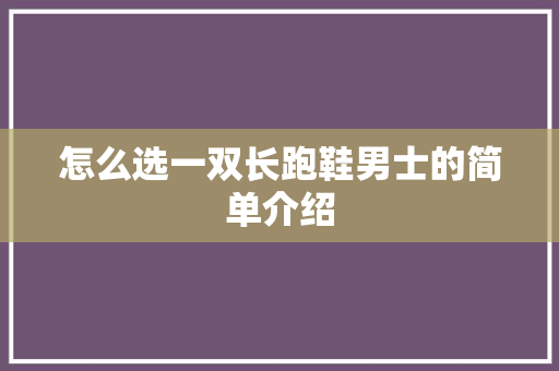 怎么选一双长跑鞋男士的简单介绍 怎么选一双长跑鞋男士的简单介绍 品牌鞋