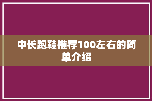 中长跑鞋推荐100左右的简单介绍 鞋厂大全 中长跑鞋推荐100左右的简单介绍 中长跑鞋推荐100左右的简单介绍 鞋厂大全