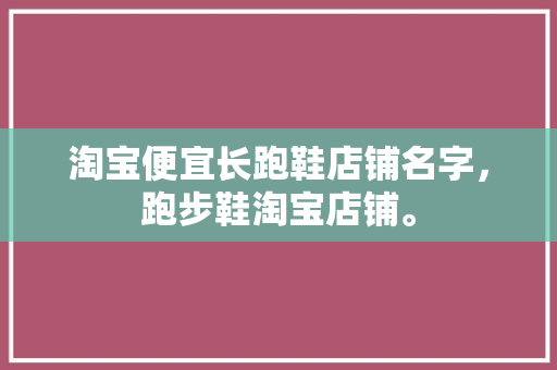 淘宝便宜长跑鞋店铺名字,跑步鞋淘宝店铺。 大精工智造 淘宝便宜长跑鞋店铺名字,跑步鞋淘宝店铺。 淘宝便宜长跑鞋店铺名字,跑步鞋淘宝店铺。 大精工智造