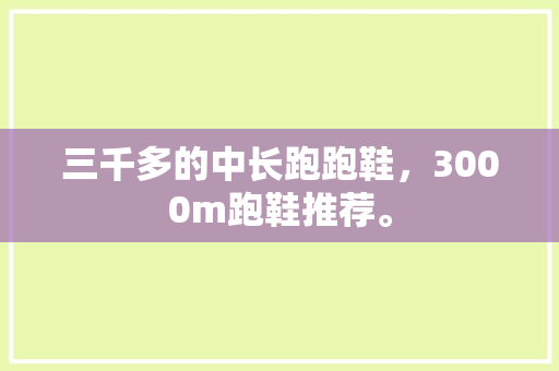 三千多的中长跑跑鞋，3000m跑鞋推荐。 三千多的中长跑跑鞋，3000m跑鞋推荐。 大精工智造