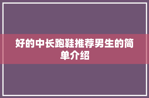 好的中长跑鞋推荐男生的简单介绍 好的中长跑鞋推荐男生的简单介绍 鞋厂大全