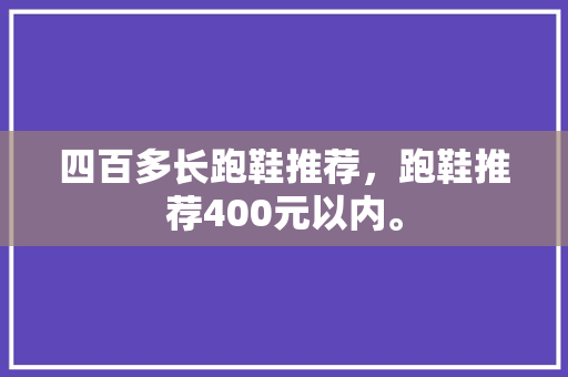 四百多长跑鞋推荐，跑鞋推荐400元以内。
