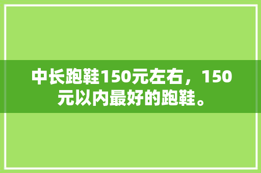中长跑鞋150元左右，150元以内最好的跑鞋。 中长跑鞋150元左右，150元以内最好的跑鞋。 鞋厂大全