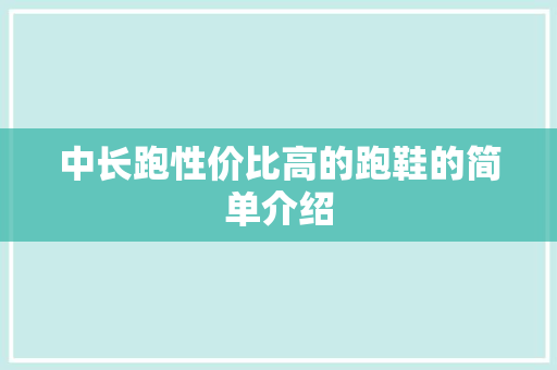 中长跑性价比高的跑鞋的简单介绍 中长跑性价比高的跑鞋的简单介绍 大精工智造