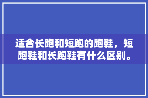 适合长跑和短跑的跑鞋，短跑鞋和长跑鞋有什么区别。 适合长跑和短跑的跑鞋，短跑鞋和长跑鞋有什么区别。 品牌鞋