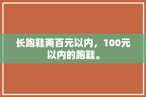 长跑鞋两百元以内,100元以内的跑鞋。 鞋类款式 长跑鞋两百元以内,100元以内的跑鞋。 长跑鞋两百元以内,100元以内的跑鞋。 鞋类款式
