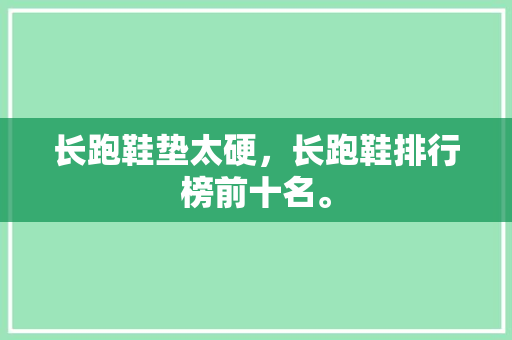 长跑鞋垫太硬，长跑鞋排行榜前十名。 长跑鞋垫太硬，长跑鞋排行榜前十名。 鞋厂大全