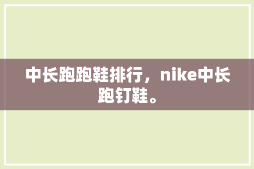 中长跑跑鞋排行，nike中长跑钉鞋。 中长跑跑鞋排行，nike中长跑钉鞋。 鞋类款式