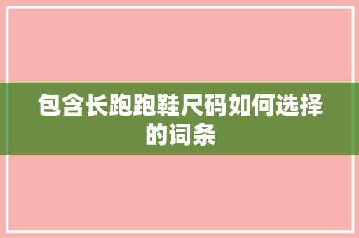 包含长跑跑鞋尺码如何选择的词条 包含长跑跑鞋尺码如何选择的词条 品牌鞋