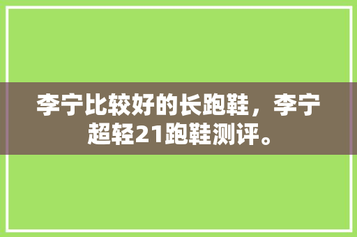 李宁比较好的长跑鞋，李宁超轻21跑鞋测评。 李宁比较好的长跑鞋，李宁超轻21跑鞋测评。 大匠心设计