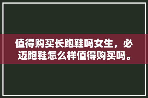 值得购买长跑鞋吗女生,必迈跑鞋怎么样值得购买吗。 大匠心设计 值得购买长跑鞋吗女生,必迈跑鞋怎么样值得购买吗。 值得购买长跑鞋吗女生,必迈跑鞋怎么样值得购买吗。 大匠心设计