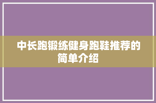 中长跑锻练健身跑鞋推荐的简单介绍 中长跑锻练健身跑鞋推荐的简单介绍 大匠心设计