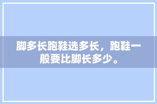 脚多长跑鞋选多长，跑鞋一般要比脚长多少。 脚多长跑鞋选多长，跑鞋一般要比脚长多少。 品牌鞋