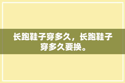 长跑鞋子穿多久，长跑鞋子穿多久要换。