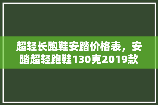 超轻长跑鞋安踏价格表，安踏超轻跑鞋130克2019款。 超轻长跑鞋安踏价格表，安踏超轻跑鞋130克2019款。 鞋厂大全