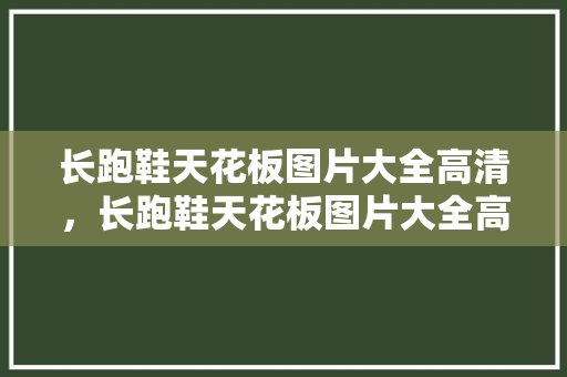 长跑鞋天花板图片大全高清,长跑鞋天花板图片大全高清图。 品牌鞋 长跑鞋天花板图片大全高清,长跑鞋天花板图片大全高清图。 长跑鞋天花板图片大全高清,长跑鞋天花板图片大全高清图。 品牌鞋