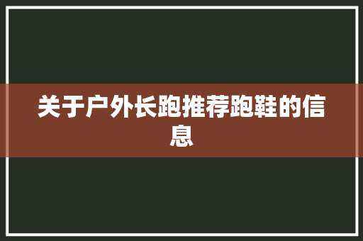 关于户外长跑推荐跑鞋的信息 关于户外长跑推荐跑鞋的信息 鞋厂大全
