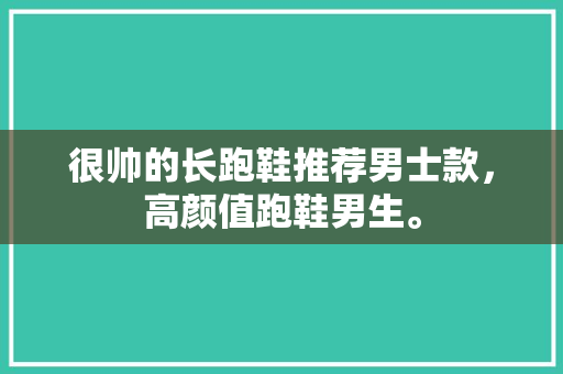 很帅的长跑鞋推荐男士款，高颜值跑鞋男生。 很帅的长跑鞋推荐男士款，高颜值跑鞋男生。 品牌鞋