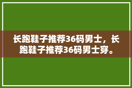 长跑鞋子推荐36码男士，长跑鞋子推荐36码男士穿。