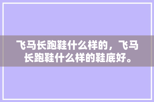 飞马长跑鞋什么样的，飞马长跑鞋什么样的鞋底好。 飞马长跑鞋什么样的，飞马长跑鞋什么样的鞋底好。 大匠心设计
