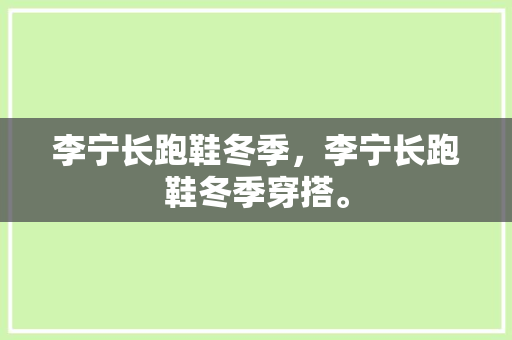 李宁长跑鞋冬季，李宁长跑鞋冬季穿搭。 李宁长跑鞋冬季，李宁长跑鞋冬季穿搭。 鞋厂大全
