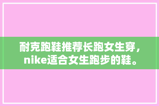 耐克跑鞋推荐长跑女生穿，nike适合女生跑步的鞋。 耐克跑鞋推荐长跑女生穿，nike适合女生跑步的鞋。 鞋类款式