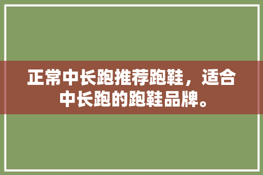 正常中长跑推荐跑鞋，适合中长跑的跑鞋品牌。 正常中长跑推荐跑鞋，适合中长跑的跑鞋品牌。 品牌鞋